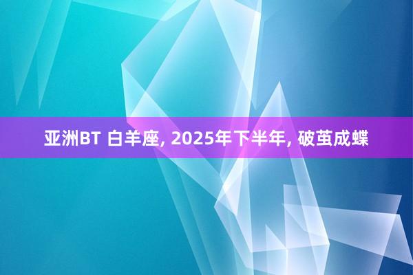 亚洲BT 白羊座, 2025年下半年, 破茧成蝶