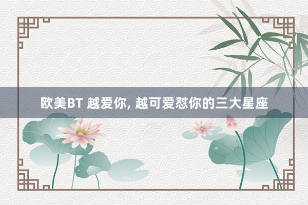欧美BT 越爱你, 越可爱怼你的三大星座